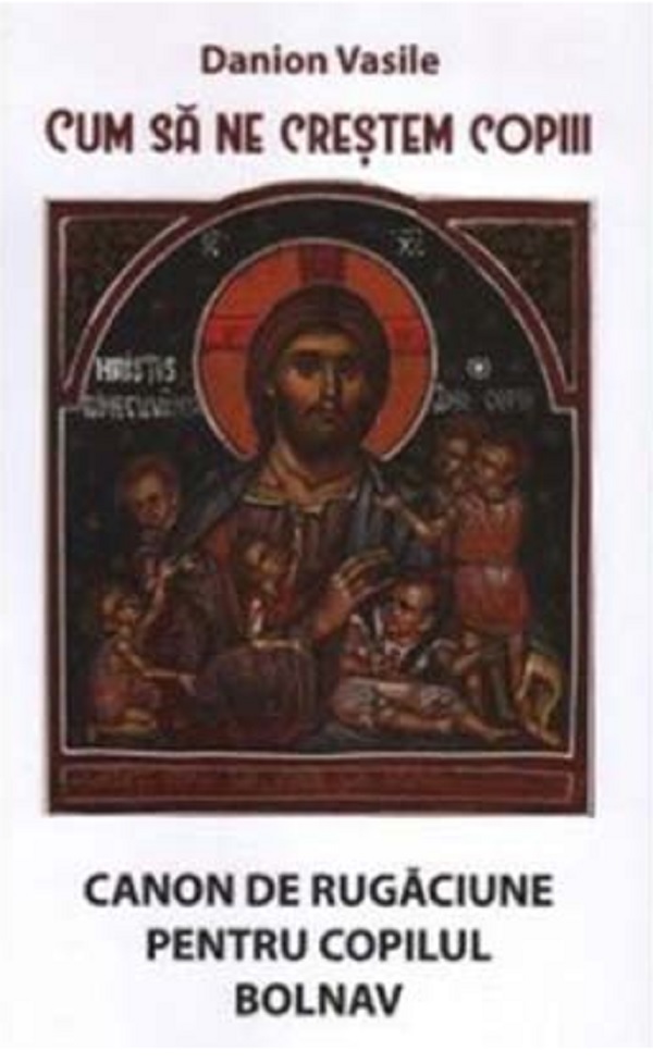Cum sa ne crestem copiii. Canon de rugaciune pentru copilul bolnav | Danion Vasile - Areopag