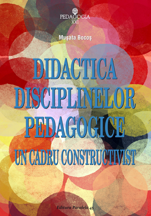 Didactica disciplinelor pedagogice. Un cadru constructivist | Musata-Dacia Bocos - Paralela 45