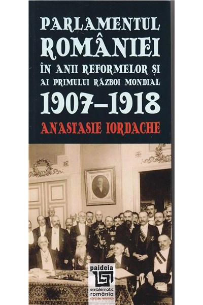 Parlamentul Romaniei in anii reformelor si ai primului razboi mondial 1907-1918 | Anastasie Iordache - Paideia
